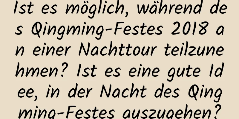 Ist es möglich, während des Qingming-Festes 2018 an einer Nachttour teilzunehmen? Ist es eine gute Idee, in der Nacht des Qingming-Festes auszugehen?