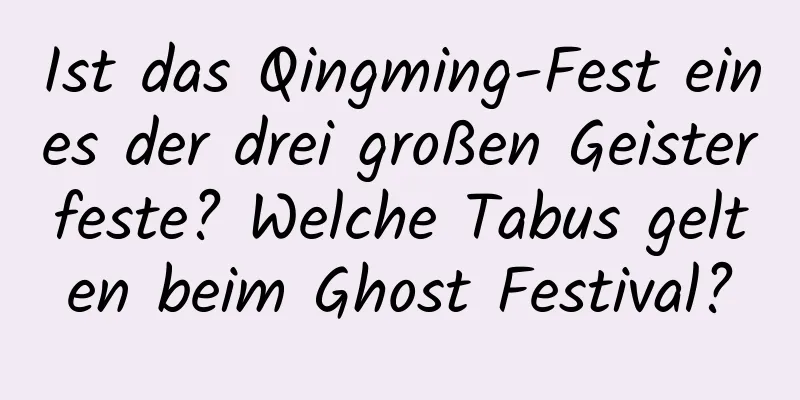 Ist das Qingming-Fest eines der drei großen Geisterfeste? Welche Tabus gelten beim Ghost Festival?