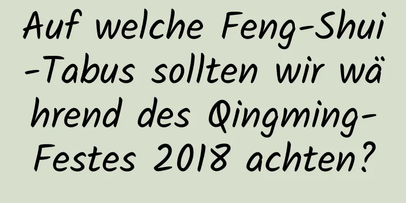 Auf welche Feng-Shui-Tabus sollten wir während des Qingming-Festes 2018 achten?