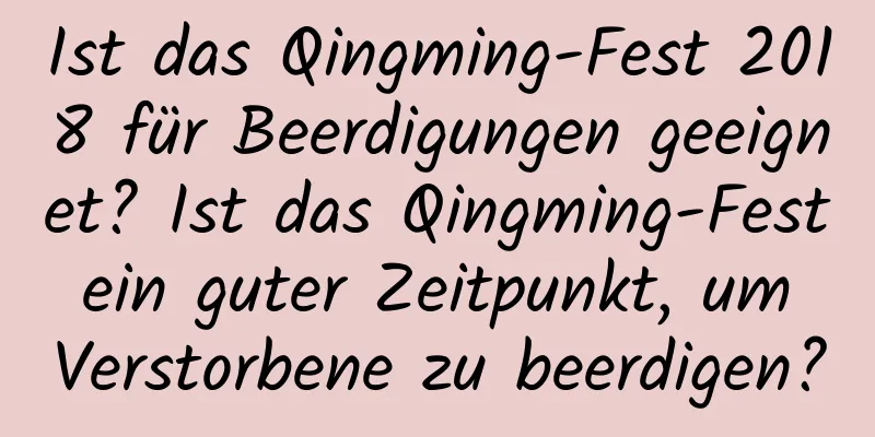 Ist das Qingming-Fest 2018 für Beerdigungen geeignet? Ist das Qingming-Fest ein guter Zeitpunkt, um Verstorbene zu beerdigen?