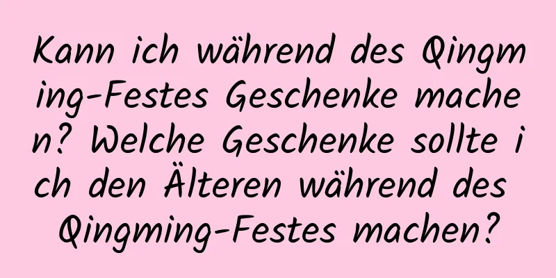 Kann ich während des Qingming-Festes Geschenke machen? Welche Geschenke sollte ich den Älteren während des Qingming-Festes machen?