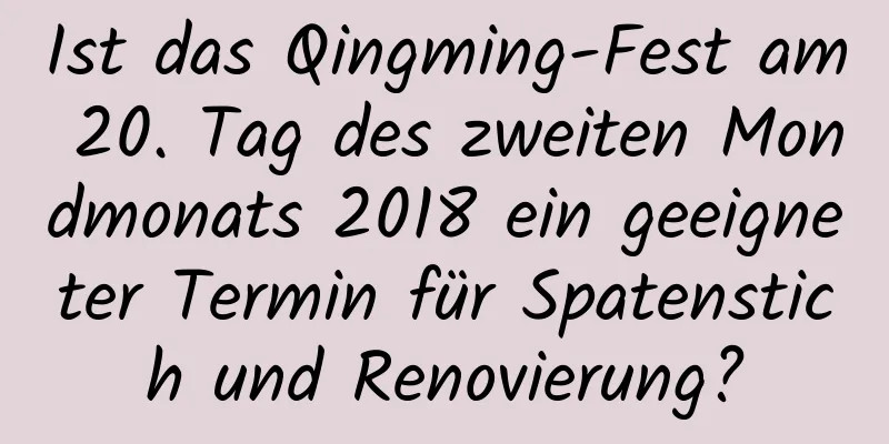 Ist das Qingming-Fest am 20. Tag des zweiten Mondmonats 2018 ein geeigneter Termin für Spatenstich und Renovierung?