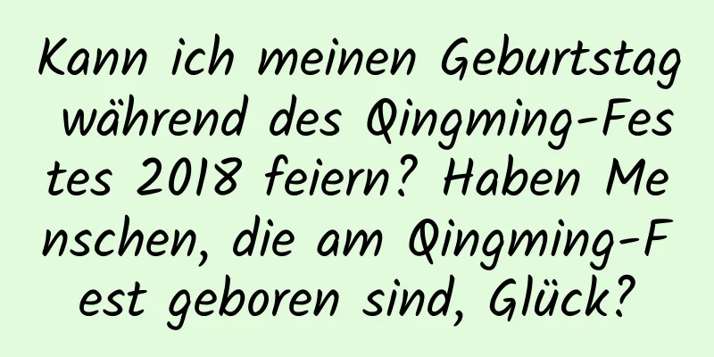 Kann ich meinen Geburtstag während des Qingming-Festes 2018 feiern? Haben Menschen, die am Qingming-Fest geboren sind, Glück?