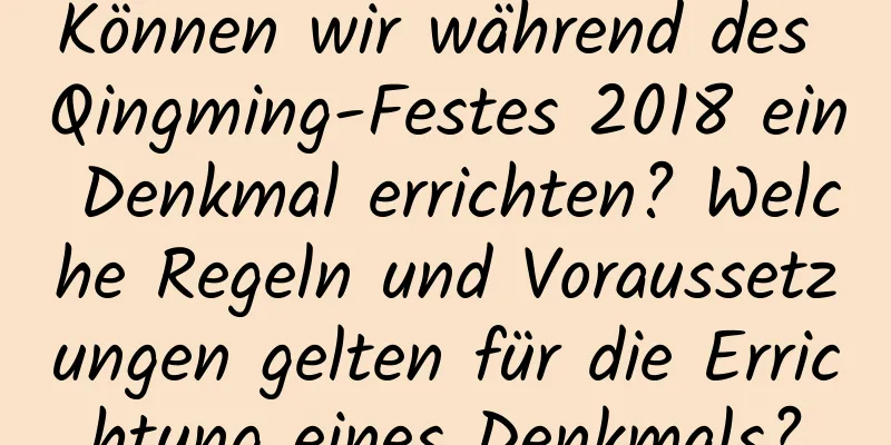 Können wir während des Qingming-Festes 2018 ein Denkmal errichten? Welche Regeln und Voraussetzungen gelten für die Errichtung eines Denkmals?