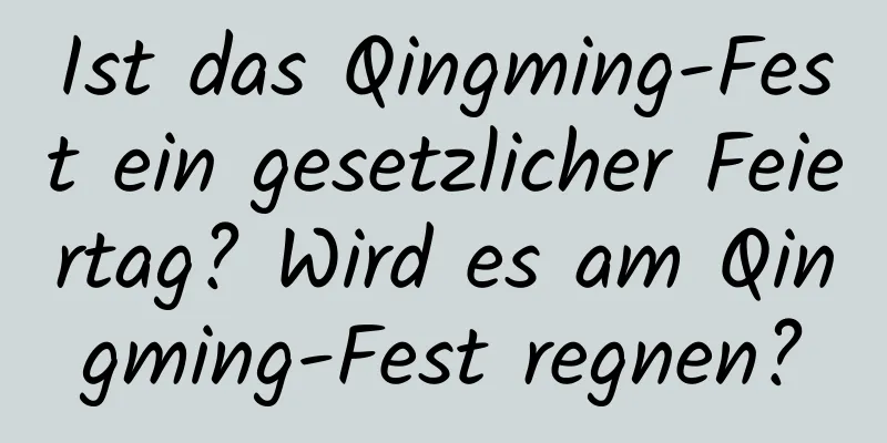 Ist das Qingming-Fest ein gesetzlicher Feiertag? Wird es am Qingming-Fest regnen?