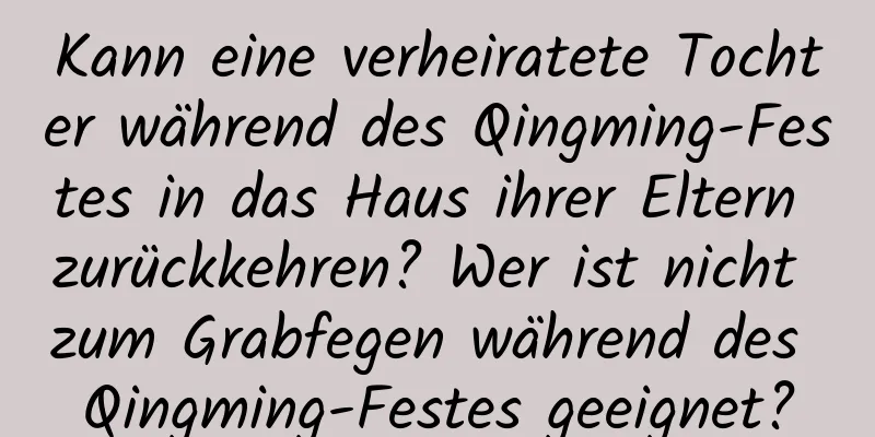 Kann eine verheiratete Tochter während des Qingming-Festes in das Haus ihrer Eltern zurückkehren? Wer ist nicht zum Grabfegen während des Qingming-Festes geeignet?