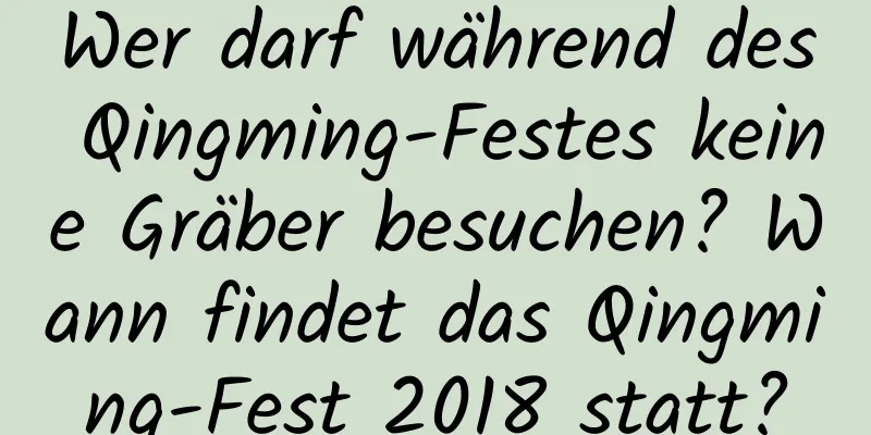 Wer darf während des Qingming-Festes keine Gräber besuchen? Wann findet das Qingming-Fest 2018 statt?