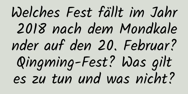 Welches Fest fällt im Jahr 2018 nach dem Mondkalender auf den 20. Februar? Qingming-Fest? Was gilt es zu tun und was nicht?