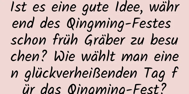 Ist es eine gute Idee, während des Qingming-Festes schon früh Gräber zu besuchen? Wie wählt man einen glückverheißenden Tag für das Qingming-Fest?