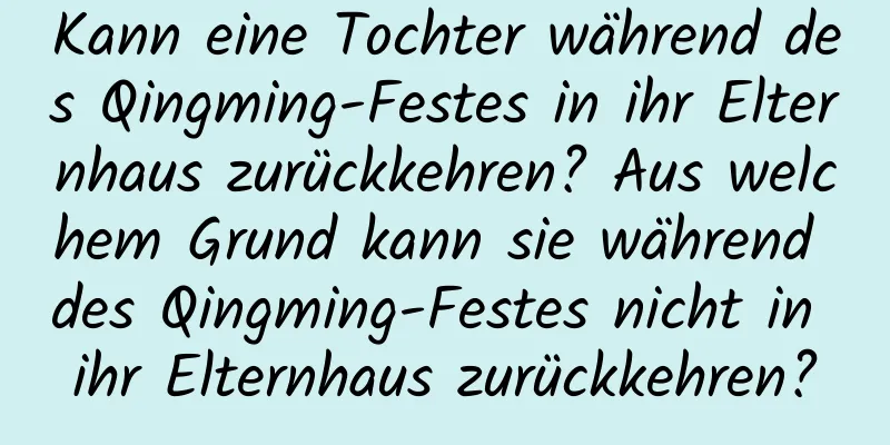 Kann eine Tochter während des Qingming-Festes in ihr Elternhaus zurückkehren? Aus welchem ​​Grund kann sie während des Qingming-Festes nicht in ihr Elternhaus zurückkehren?