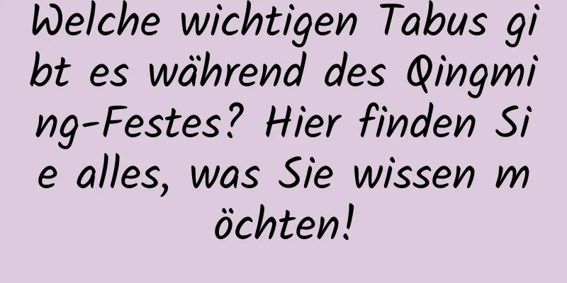 Welche wichtigen Tabus gibt es während des Qingming-Festes? Hier finden Sie alles, was Sie wissen möchten!