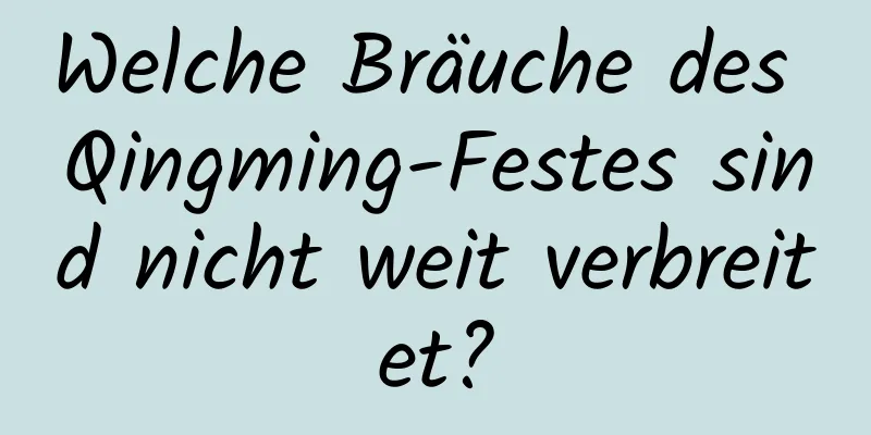 Welche Bräuche des Qingming-Festes sind nicht weit verbreitet?