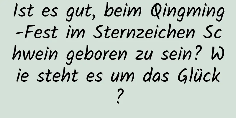 Ist es gut, beim Qingming-Fest im Sternzeichen Schwein geboren zu sein? Wie steht es um das Glück?