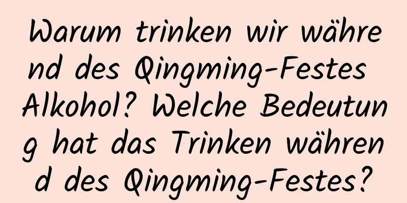 Warum trinken wir während des Qingming-Festes Alkohol? Welche Bedeutung hat das Trinken während des Qingming-Festes?