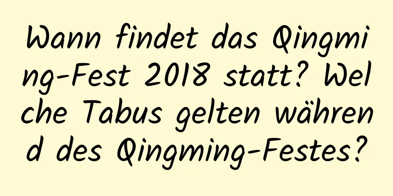 Wann findet das Qingming-Fest 2018 statt? Welche Tabus gelten während des Qingming-Festes?