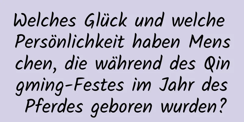 Welches Glück und welche Persönlichkeit haben Menschen, die während des Qingming-Festes im Jahr des Pferdes geboren wurden?