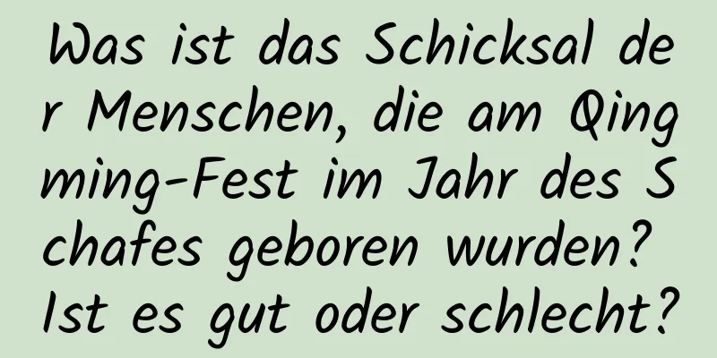 Was ist das Schicksal der Menschen, die am Qingming-Fest im Jahr des Schafes geboren wurden? Ist es gut oder schlecht?