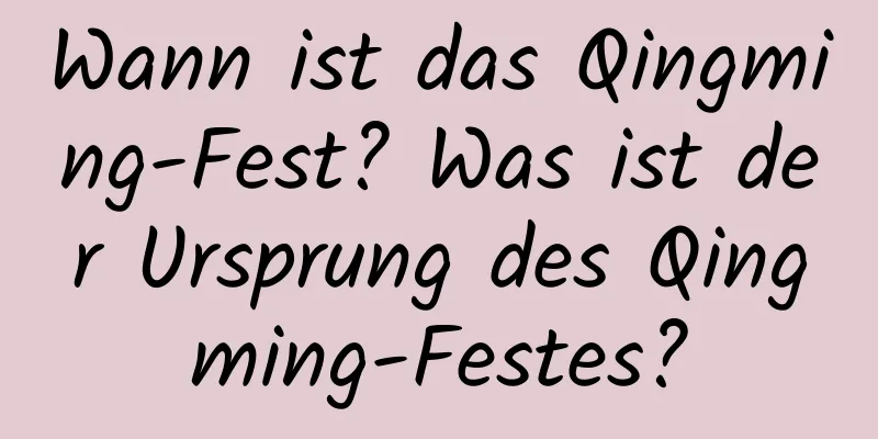 Wann ist das Qingming-Fest? Was ist der Ursprung des Qingming-Festes?