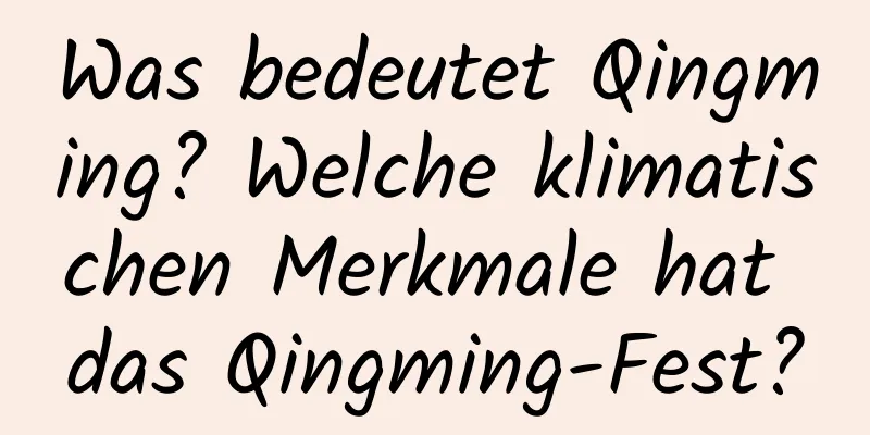 Was bedeutet Qingming? Welche klimatischen Merkmale hat das Qingming-Fest?