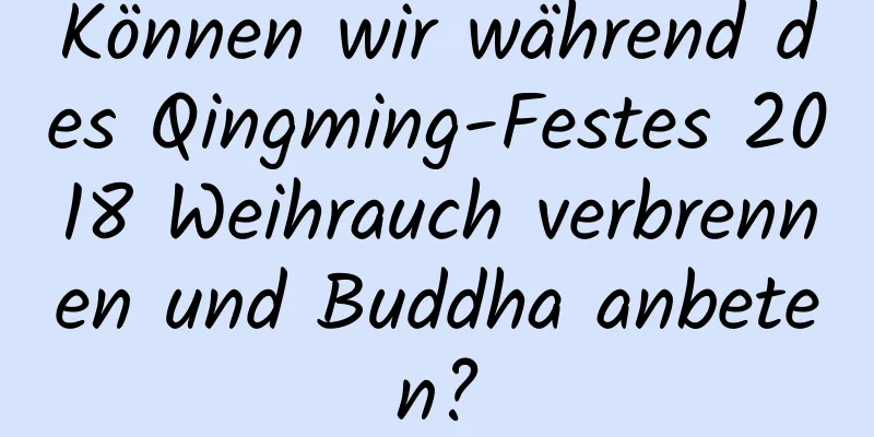 Können wir während des Qingming-Festes 2018 Weihrauch verbrennen und Buddha anbeten?