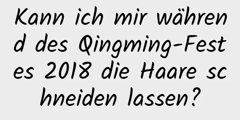 Kann ich mir während des Qingming-Festes 2018 die Haare schneiden lassen?