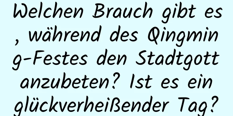 Welchen Brauch gibt es, während des Qingming-Festes den Stadtgott anzubeten? Ist es ein glückverheißender Tag?