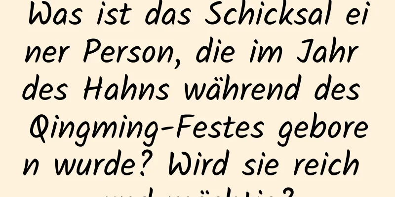 Was ist das Schicksal einer Person, die im Jahr des Hahns während des Qingming-Festes geboren wurde? Wird sie reich und mächtig?