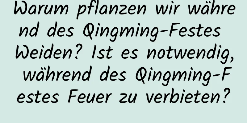 Warum pflanzen wir während des Qingming-Festes Weiden? Ist es notwendig, während des Qingming-Festes Feuer zu verbieten?