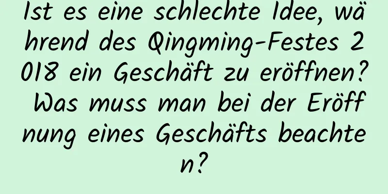 Ist es eine schlechte Idee, während des Qingming-Festes 2018 ein Geschäft zu eröffnen? Was muss man bei der Eröffnung eines Geschäfts beachten?