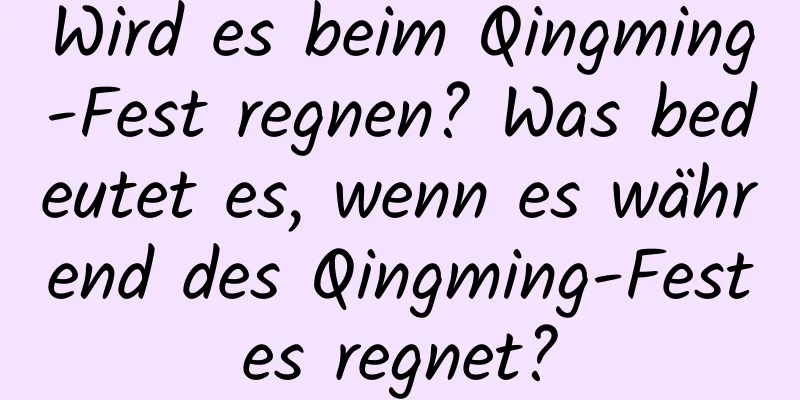 Wird es beim Qingming-Fest regnen? Was bedeutet es, wenn es während des Qingming-Festes regnet?