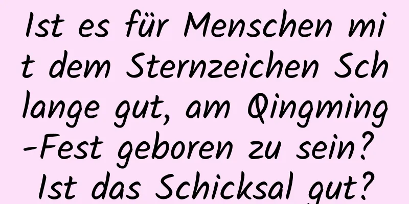 Ist es für Menschen mit dem Sternzeichen Schlange gut, am Qingming-Fest geboren zu sein? Ist das Schicksal gut?