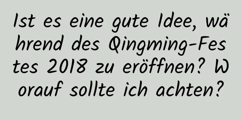 Ist es eine gute Idee, während des Qingming-Festes 2018 zu eröffnen? Worauf sollte ich achten?