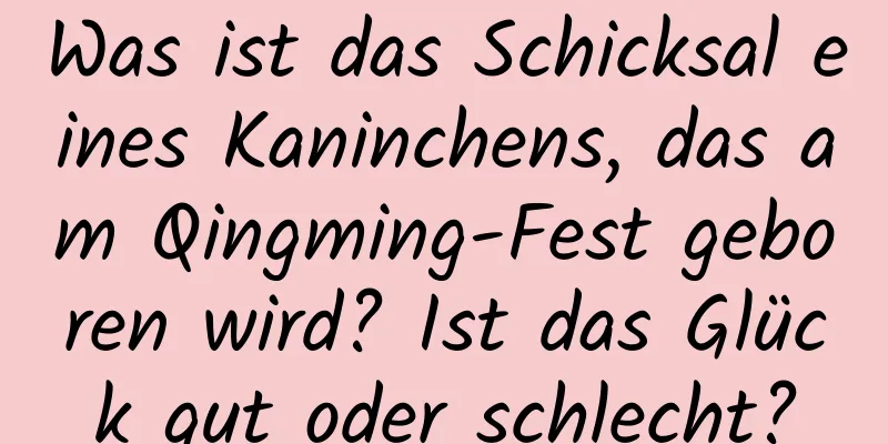 Was ist das Schicksal eines Kaninchens, das am Qingming-Fest geboren wird? Ist das Glück gut oder schlecht?