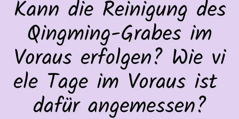 Kann die Reinigung des Qingming-Grabes im Voraus erfolgen? Wie viele Tage im Voraus ist dafür angemessen?