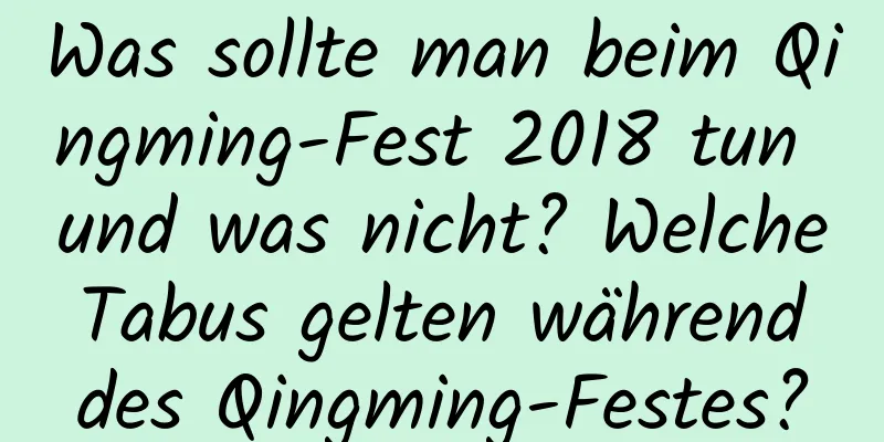 Was sollte man beim Qingming-Fest 2018 tun und was nicht? Welche Tabus gelten während des Qingming-Festes?