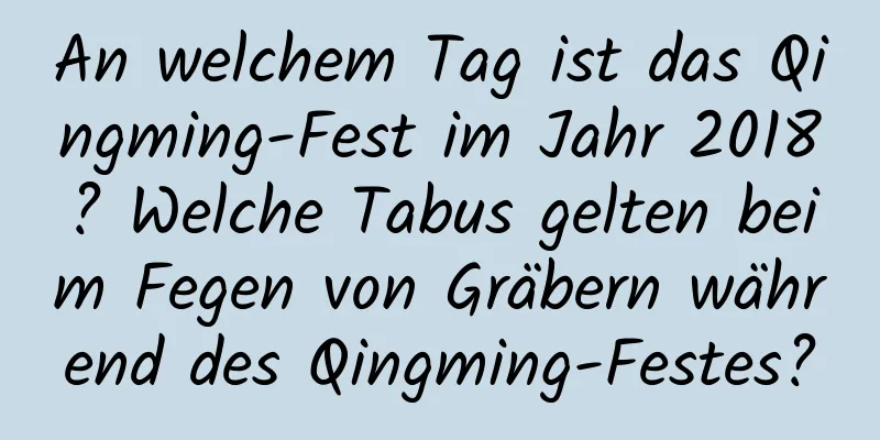 An welchem ​​Tag ist das Qingming-Fest im Jahr 2018? Welche Tabus gelten beim Fegen von Gräbern während des Qingming-Festes?