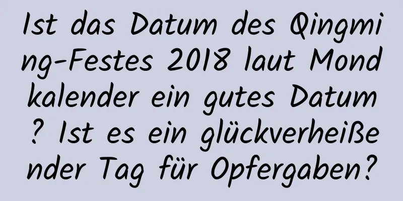 Ist das Datum des Qingming-Festes 2018 laut Mondkalender ein gutes Datum? Ist es ein glückverheißender Tag für Opfergaben?