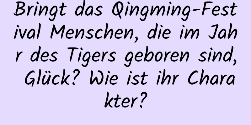 Bringt das Qingming-Festival Menschen, die im Jahr des Tigers geboren sind, Glück? Wie ist ihr Charakter?