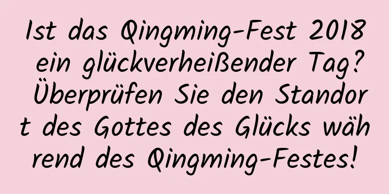 Ist das Qingming-Fest 2018 ein glückverheißender Tag? Überprüfen Sie den Standort des Gottes des Glücks während des Qingming-Festes!