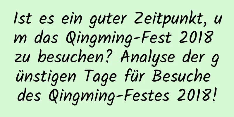 Ist es ein guter Zeitpunkt, um das Qingming-Fest 2018 zu besuchen? Analyse der günstigen Tage für Besuche des Qingming-Festes 2018!