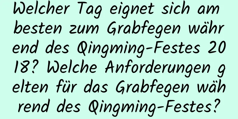 Welcher Tag eignet sich am besten zum Grabfegen während des Qingming-Festes 2018? Welche Anforderungen gelten für das Grabfegen während des Qingming-Festes?