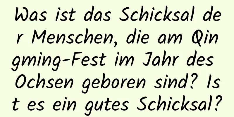 Was ist das Schicksal der Menschen, die am Qingming-Fest im Jahr des Ochsen geboren sind? Ist es ein gutes Schicksal?