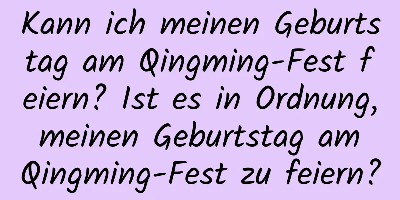 Kann ich meinen Geburtstag am Qingming-Fest feiern? Ist es in Ordnung, meinen Geburtstag am Qingming-Fest zu feiern?