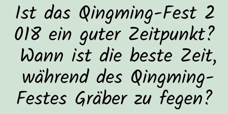 Ist das Qingming-Fest 2018 ein guter Zeitpunkt? Wann ist die beste Zeit, während des Qingming-Festes Gräber zu fegen?