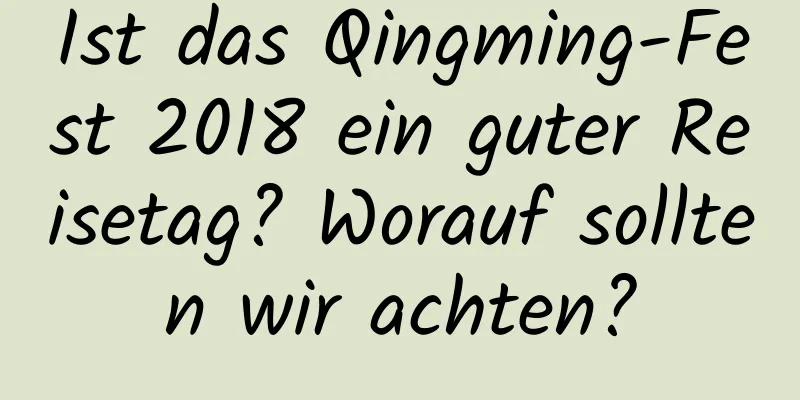 Ist das Qingming-Fest 2018 ein guter Reisetag? Worauf sollten wir achten?