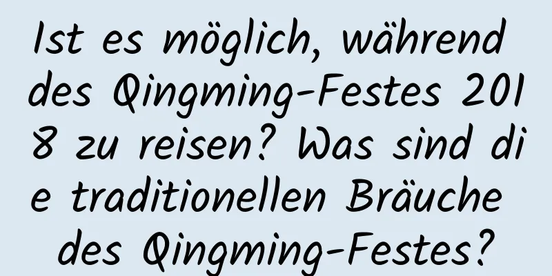 Ist es möglich, während des Qingming-Festes 2018 zu reisen? Was sind die traditionellen Bräuche des Qingming-Festes?