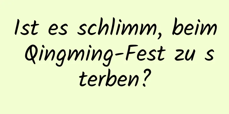 Ist es schlimm, beim Qingming-Fest zu sterben?