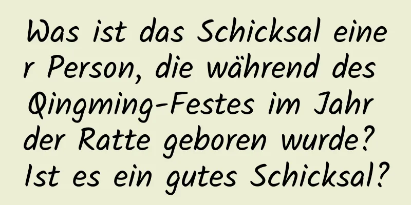 Was ist das Schicksal einer Person, die während des Qingming-Festes im Jahr der Ratte geboren wurde? Ist es ein gutes Schicksal?