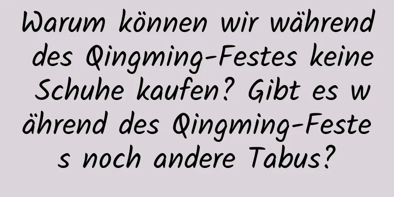 Warum können wir während des Qingming-Festes keine Schuhe kaufen? Gibt es während des Qingming-Festes noch andere Tabus?