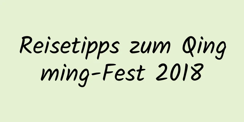 Reisetipps zum Qingming-Fest 2018